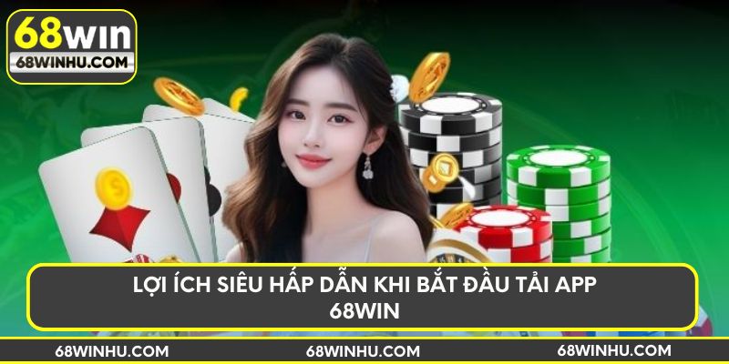 Lợi ích siêu hấp dẫn khi bắt đầu tải app 68win