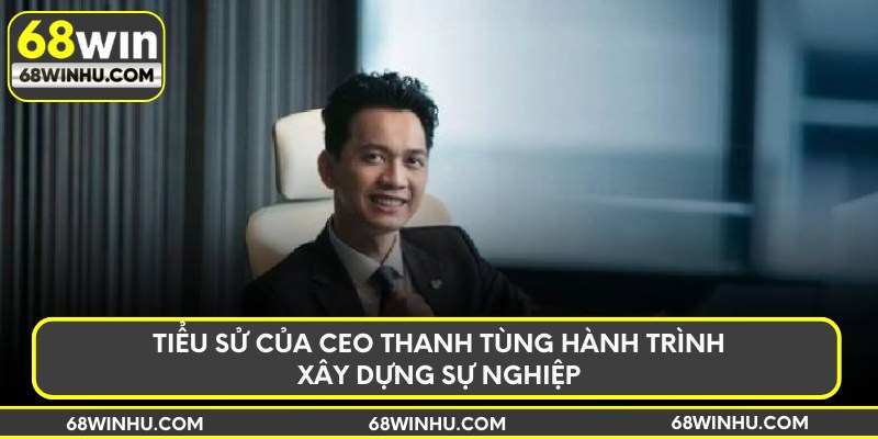 Tiểu sử của CEO Thanh Tùng hành trình xây dựng sự nghiệp